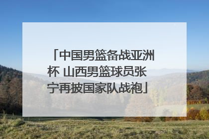 中国男篮备战亚洲杯 山西男篮球员张宁再披国家队战袍